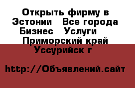 Открыть фирму в Эстонии - Все города Бизнес » Услуги   . Приморский край,Уссурийск г.